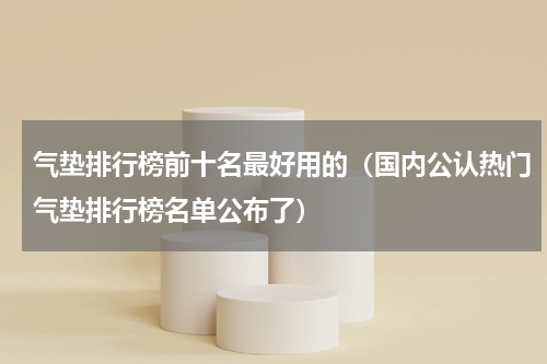 气垫排行榜前十名最好用的（国内公认热门气垫排行榜名单公布了）