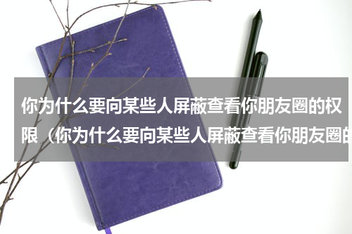 你为什么要向某些人屏蔽查看你朋友圈的权限（你为什么要向某些人屏蔽查看你朋友圈的权限）