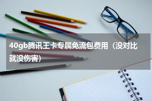 40gb腾讯王卡专属免流包费用（没对比就没伤害）