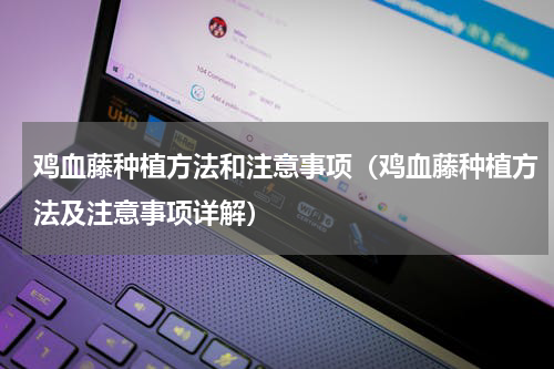 鸡血藤种植方法和注意事项（鸡血藤种植方法及注意事项详解）
