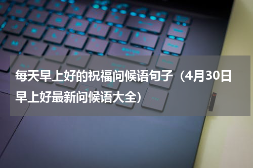 每天早上好的祝福问候语句子（4月30日早上好最新问候语大全）
