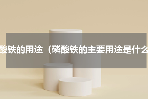 磷酸铁的用途（磷酸铁的主要用途是什么）