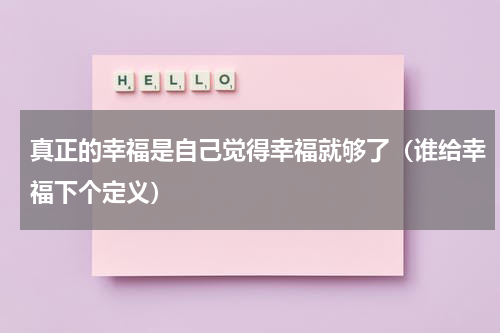 真正的幸福是自己觉得幸福就够了（谁给幸福下个定义）