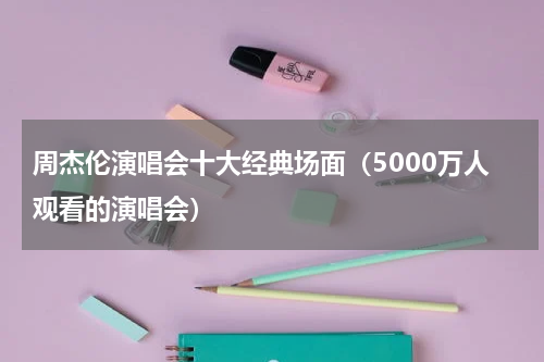 周杰伦演唱会十大经典场面（5000万人观看的演唱会）