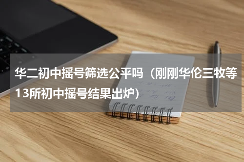 华二初中摇号筛选公平吗（刚刚华伦三牧等13所初中摇号结果出炉）