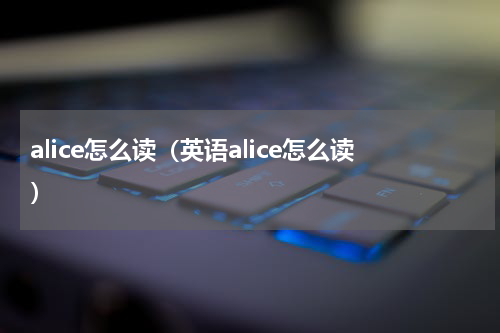alice怎么读（英语alice怎么读）