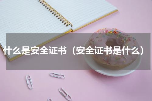 什么是安全证书（安全证书是什么）