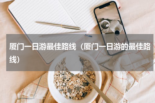 厦门一日游最佳路线（厦门一日游的最佳路线）