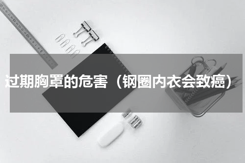 过期胸罩的危害（钢圈内衣会致癌）
