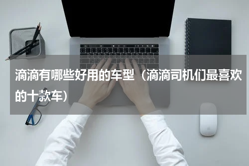 滴滴有哪些好用的车型（滴滴司机们最喜欢的十款车）