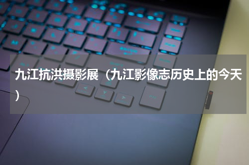九江抗洪摄影展（九江影像志历史上的今天）