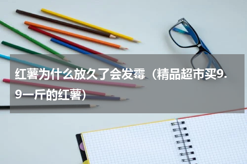 红薯为什么放久了会发霉（精品超市买9.9一斤的红薯）