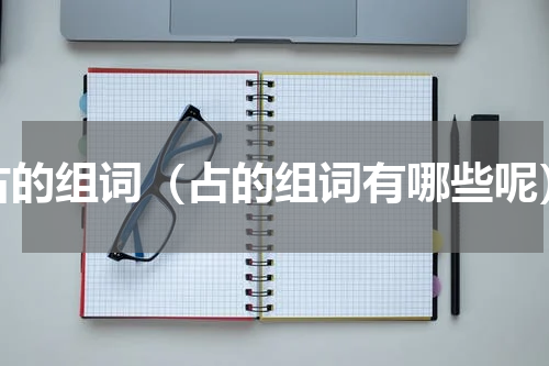 占的组词（占的组词有哪些呢）