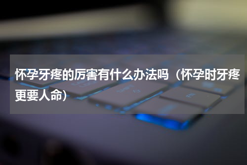 怀孕牙疼的厉害有什么办法吗（怀孕时牙疼更要人命）