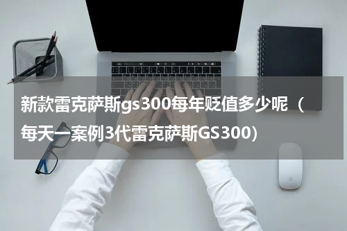 新款雷克萨斯gs300每年贬值多少呢（每天一案例3代雷克萨斯GS300）