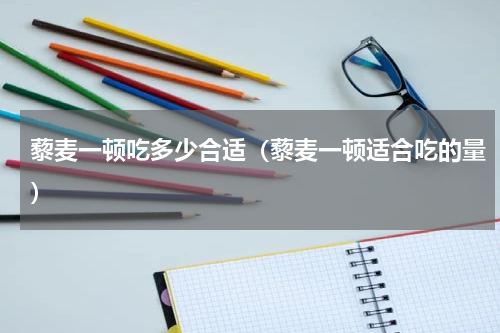 藜麦一顿吃多少合适（藜麦一顿适合吃的量）
