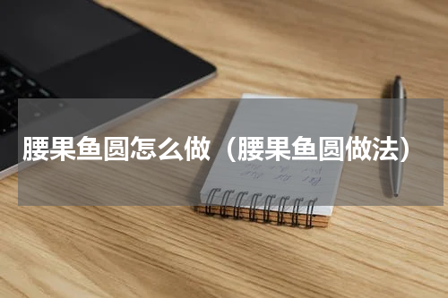 腰果鱼圆怎么做（腰果鱼圆做法）