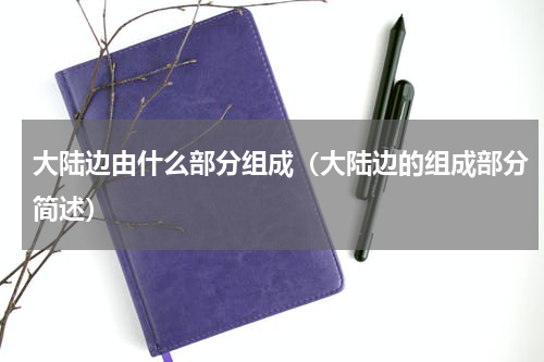 大陆边由什么部分组成（大陆边的组成部分简述）