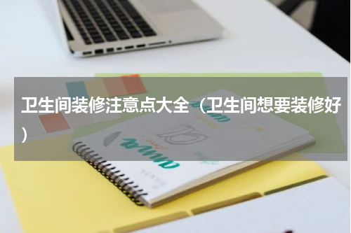 卫生间装修注意点大全（卫生间想要装修好）