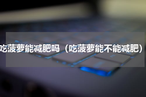 吃菠萝能减肥吗（吃菠萝能不能减肥）