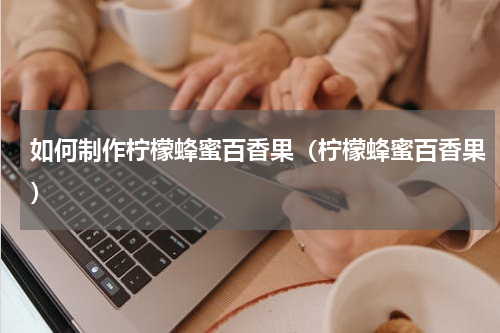 如何制作柠檬蜂蜜百香果（柠檬蜂蜜百香果）