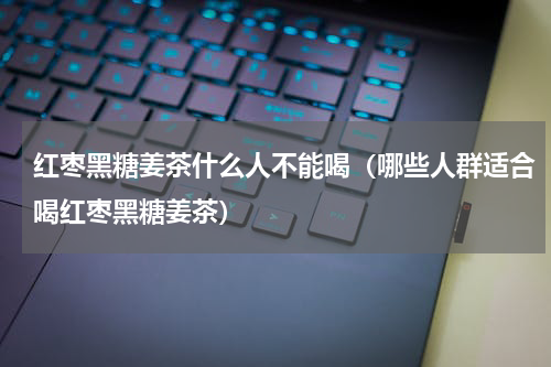 红枣黑糖姜茶什么人不能喝（哪些人群适合喝红枣黑糖姜茶）