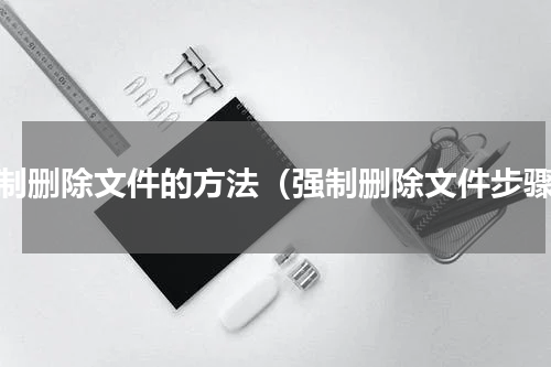 强制删除文件的方法（强制删除文件步骤）