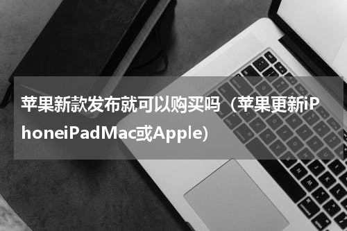 苹果新款发布就可以购买吗（苹果更新iPhoneiPadMac或Apple）