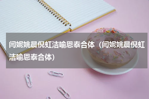 闫妮姚晨倪虹洁喻恩泰合体（闫妮姚晨倪虹洁喻恩泰合体）