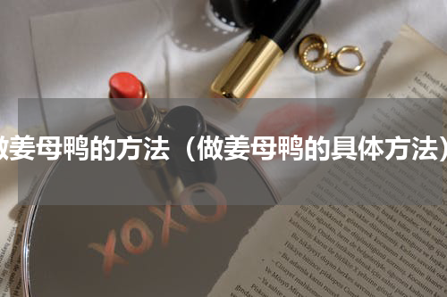 做姜母鸭的方法（做姜母鸭的具体方法）
