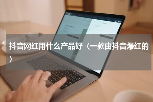 抖音网红用什么产品好（一款由抖音爆红的）