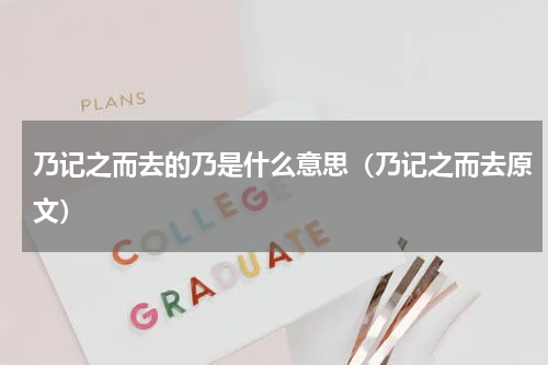乃记之而去的乃是什么意思（乃记之而去原文）