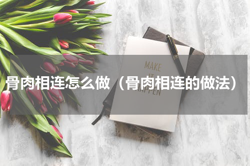 骨肉相连怎么做（骨肉相连的做法）