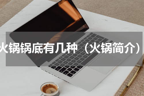 火锅锅底有几种（火锅简介）
