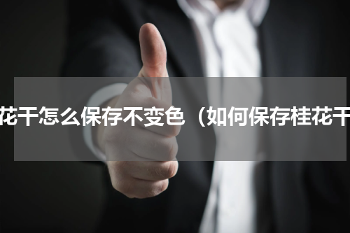 桂花干怎么保存不变色（如何保存桂花干）