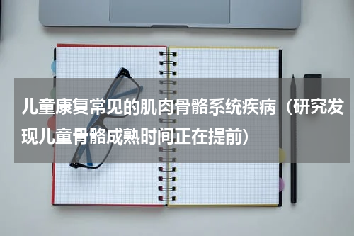 儿童康复常见的肌肉骨骼系统疾病（研究发现儿童骨骼成熟时间正在提前）