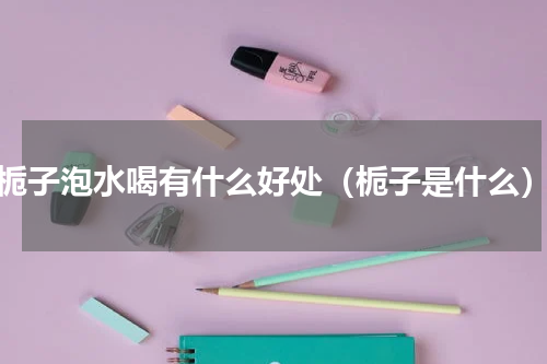 栀子泡水喝有什么好处（栀子是什么）