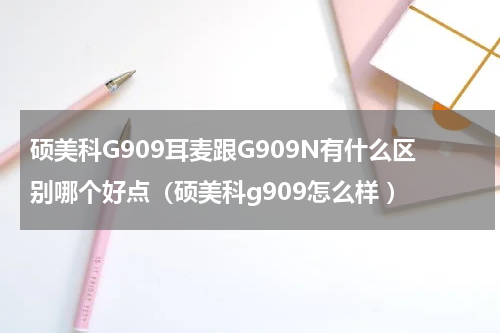 硕美科G909耳麦跟G909N有什么区别哪个好点（硕美科g909怎么样 ）