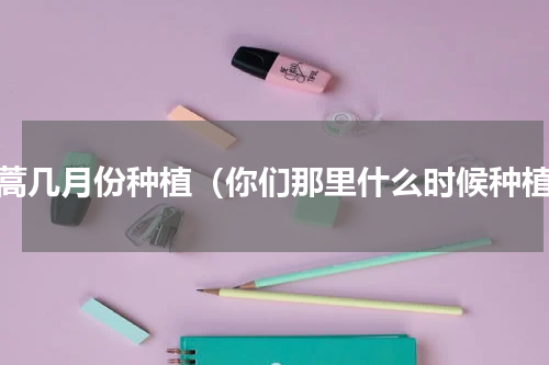 茼蒿几月份种植（你们那里什么时候种植）