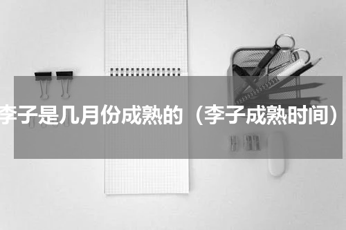 李子是几月份成熟的（李子成熟时间）