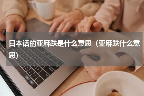 日本话的亚麻跌是什么意思（亚麻跌什么意思）