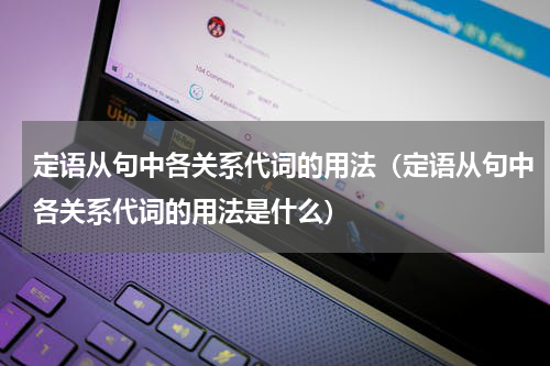 定语从句中各关系代词的用法（定语从句中各关系代词的用法是什么）