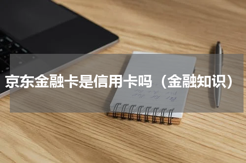 京东金融卡是信用卡吗（金融知识）
