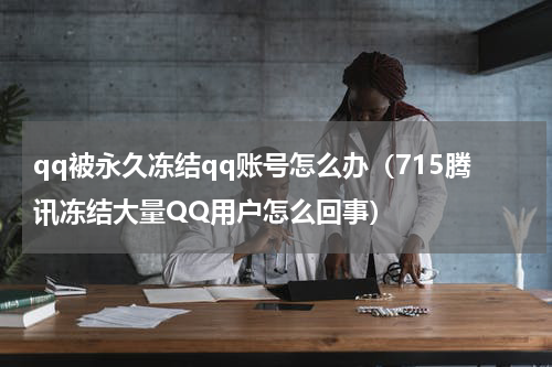 qq被永久冻结qq账号怎么办（715腾讯冻结大量QQ用户怎么回事）