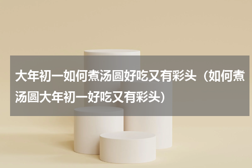 大年初一如何煮汤圆好吃又有彩头（如何煮汤圆大年初一好吃又有彩头）