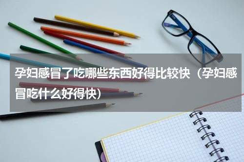 孕妇感冒了吃哪些东西好得比较快（孕妇感冒吃什么好得快）