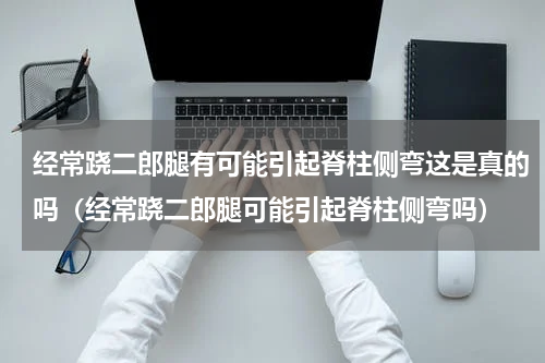经常跷二郎腿有可能引起脊柱侧弯这是真的吗（经常跷二郎腿可能引起脊柱侧弯吗）