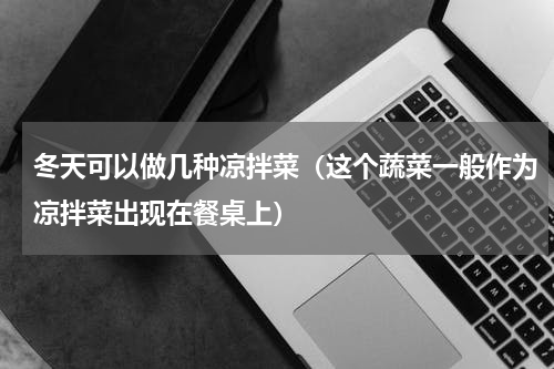 冬天可以做几种凉拌菜（这个蔬菜一般作为凉拌菜出现在餐桌上）