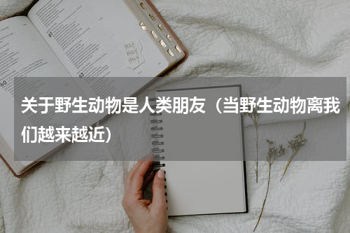 关于野生动物是人类朋友（当野生动物离我们越来越近）