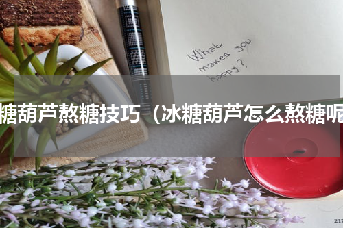 冰糖葫芦熬糖技巧（冰糖葫芦怎么熬糖呢）